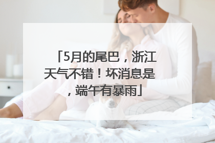 5月的尾巴，浙江天气不错！坏消息是，端午有暴雨