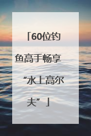 60位钓鱼高手畅享“水上高尔夫”