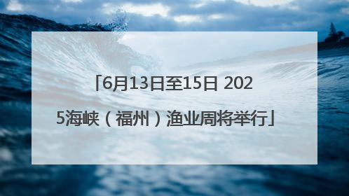 6月13日至15日 2025海峡（福州）渔业周将举行