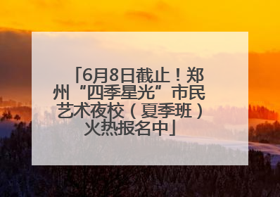 6月8日截止！郑州“四季星光”市民艺术夜校（夏季班）火热报名中