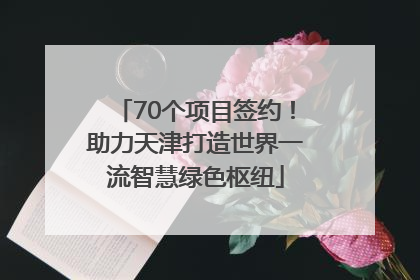 70个项目签约！助力天津打造世界一流智慧绿色枢纽