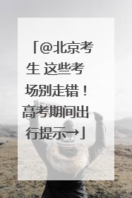 @北京考生 这些考场别走错！高考期间出行提示→