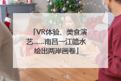 VR体验、美食演艺……南昌一江赣水绘出两岸画卷