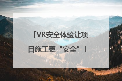 VR安全体验让项目施工更“安全”