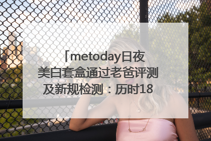metoday日夜美白套盒通过老爸评测及新规检测：历时182天验证有效性